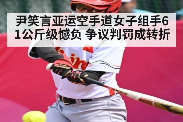 尹笑言亚运空手道女子组手61公斤级憾负 争议判罚成转折