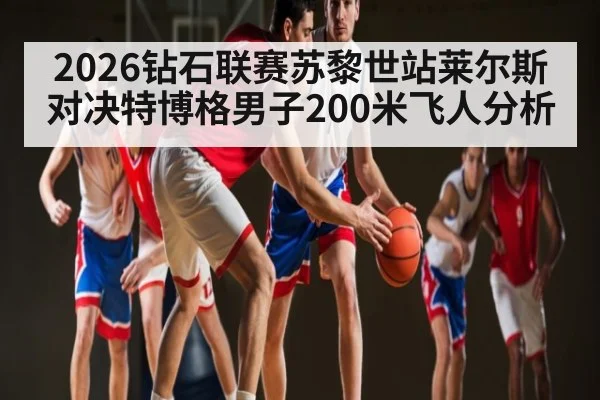 2026钻石联赛苏黎世站莱尔斯对决特博格男子200米飞人分析