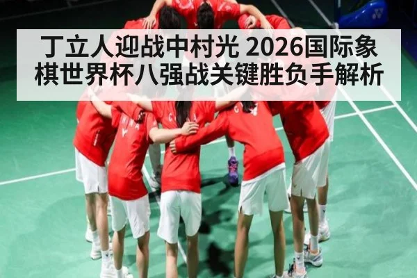 丁立人迎战中村光 2026国际象棋世界杯八强战关键胜负手解析